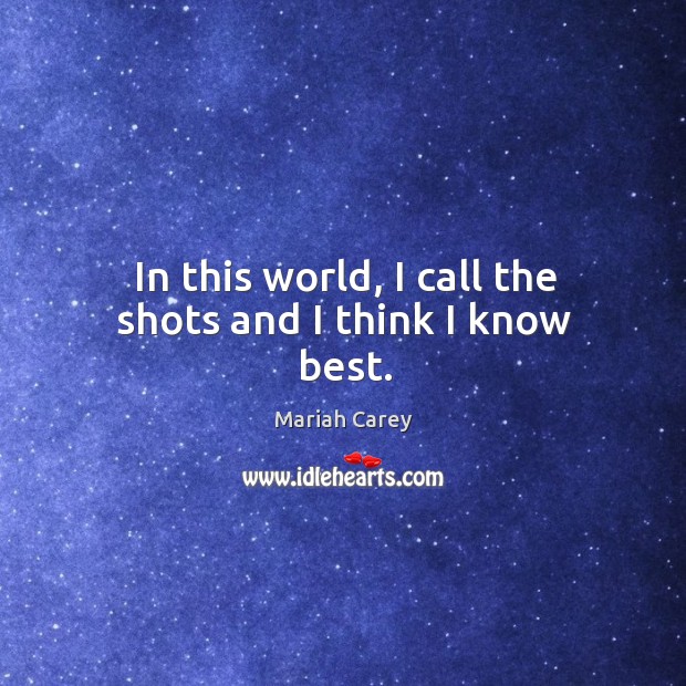 In this world, I call the shots and I think I know best. Mariah Carey Picture Quote