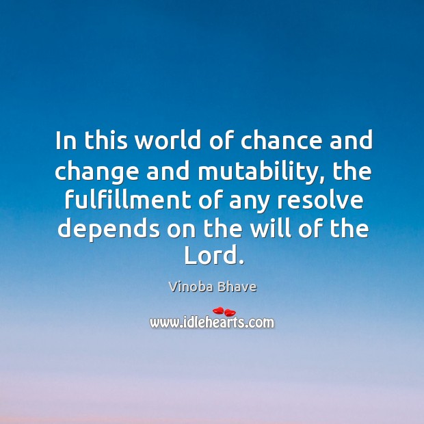 In this world of chance and change and mutability, the fulfillment of any resolve depends on the will of the lord. Vinoba Bhave Picture Quote