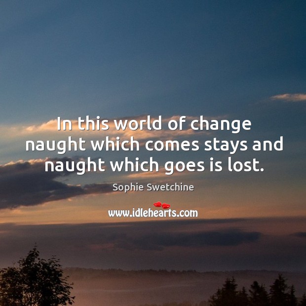 In this world of change naught which comes stays and naught which goes is lost. Sophie Swetchine Picture Quote