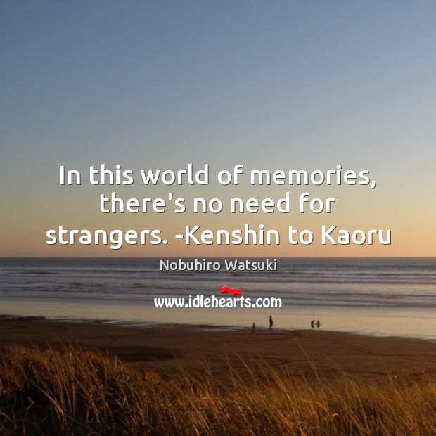 In this world of memories, there’s no need for strangers. -Kenshin to Kaoru Nobuhiro Watsuki Picture Quote