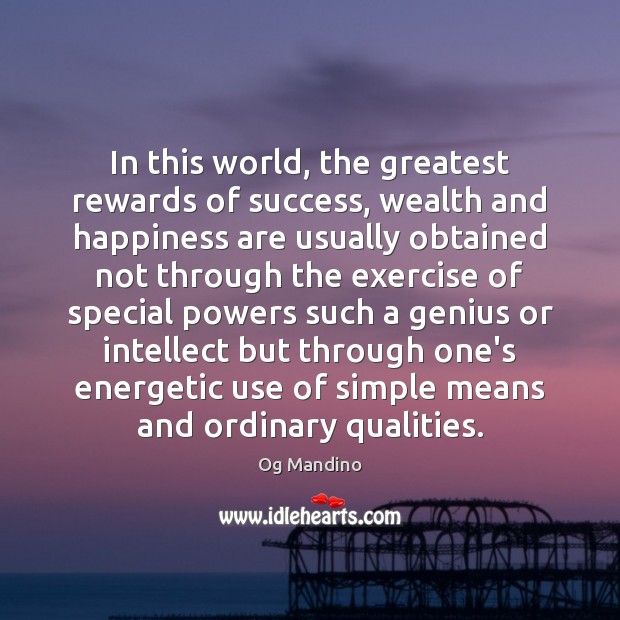 In this world, the greatest rewards of success, wealth and happiness are 