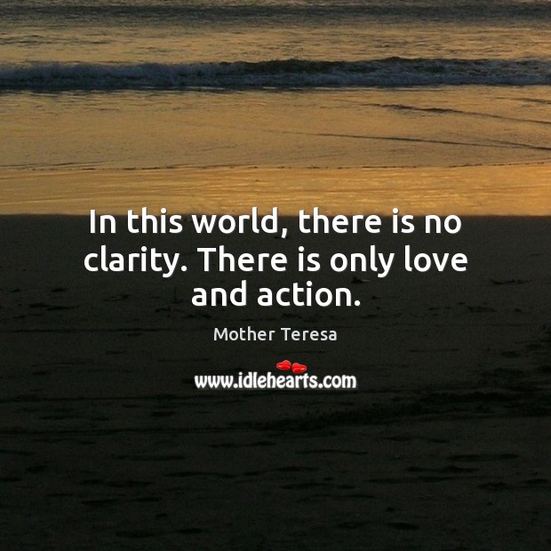 In this world, there is no clarity. There is only love and action. Mother Teresa Picture Quote