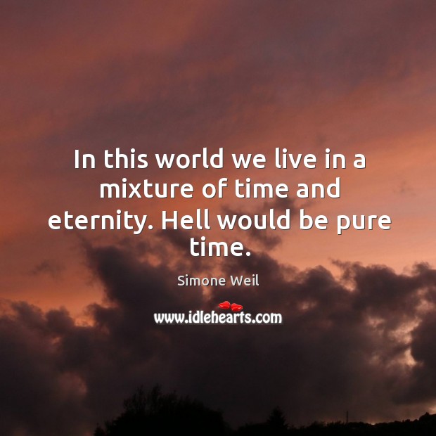 In this world we live in a mixture of time and eternity. Hell would be pure time. Simone Weil Picture Quote