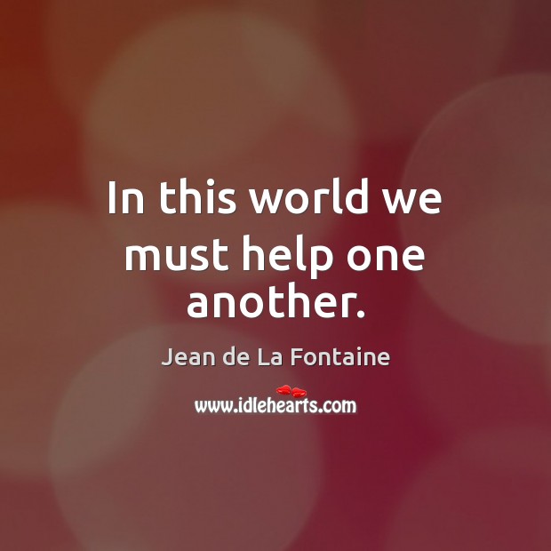 In this world we must help one another. Jean de La Fontaine Picture Quote