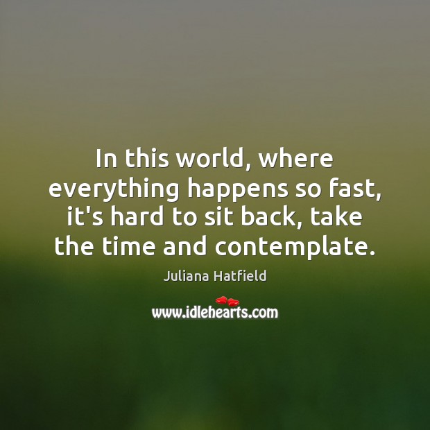 In this world, where everything happens so fast, it’s hard to sit Juliana Hatfield Picture Quote