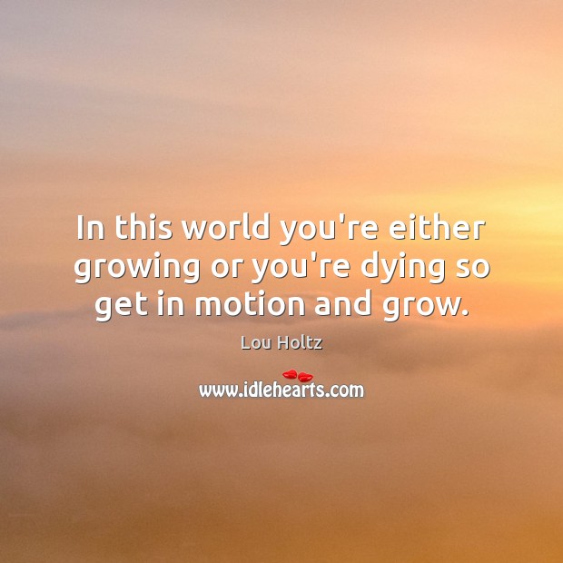 In this world you’re either growing or you’re dying so get in motion and grow. Lou Holtz Picture Quote