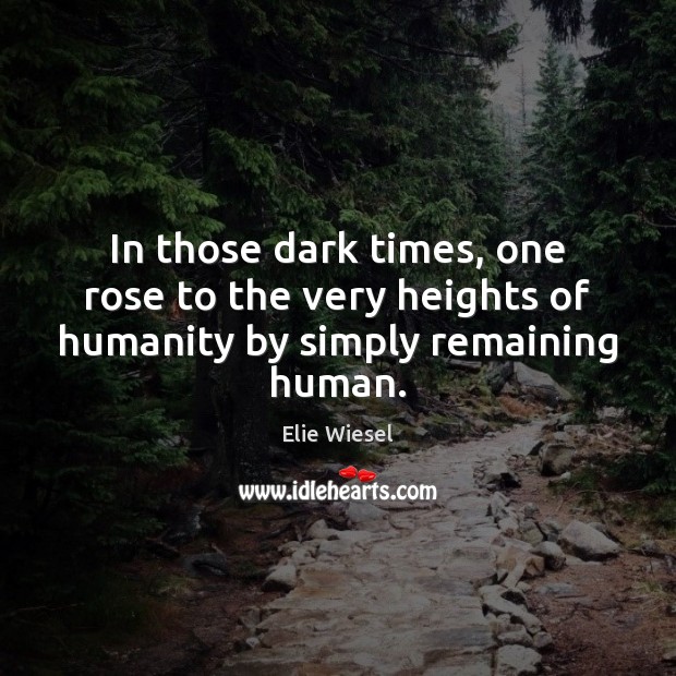 In those dark times, one rose to the very heights of humanity by simply remaining human. Elie Wiesel Picture Quote