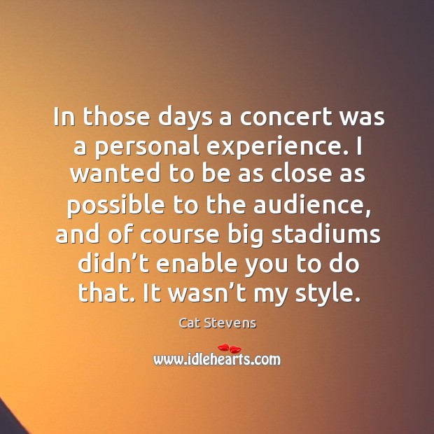 In those days a concert was a personal experience. I wanted to be as close as possible to the audience Cat Stevens Picture Quote