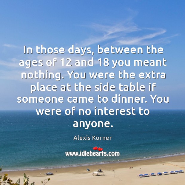 In those days, between the ages of 12 and 18 you meant nothing. Alexis Korner Picture Quote