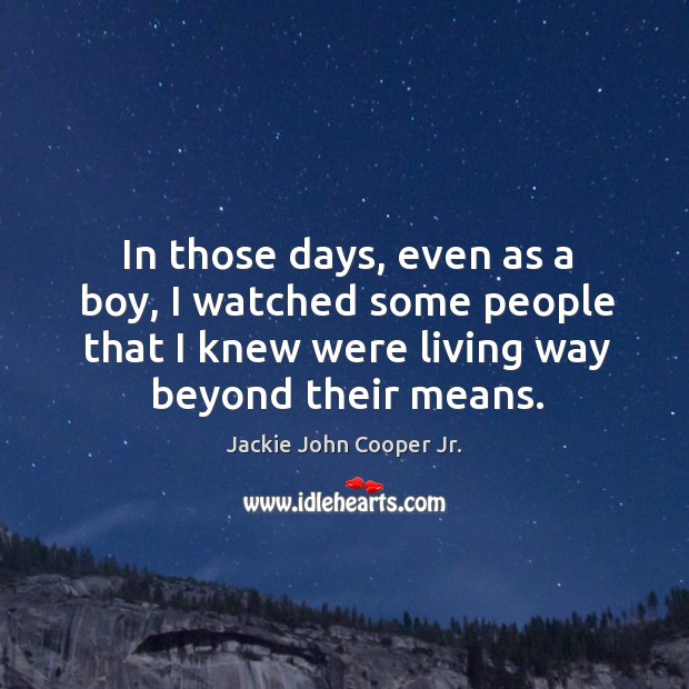In those days, even as a boy, I watched some people that I knew were living way beyond their means. Jackie John Cooper Jr. Picture Quote