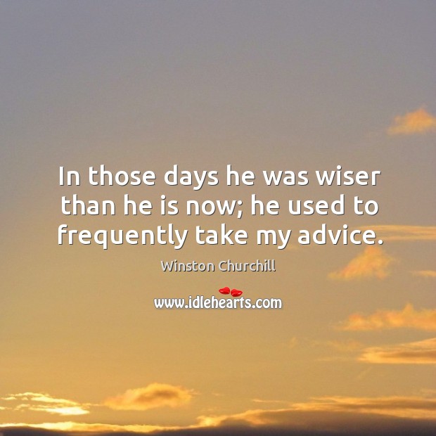 In those days he was wiser than he is now; he used to frequently take my advice. Image