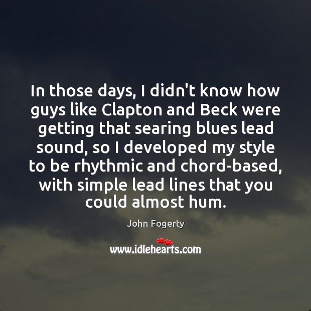 In those days, I didn’t know how guys like Clapton and Beck 