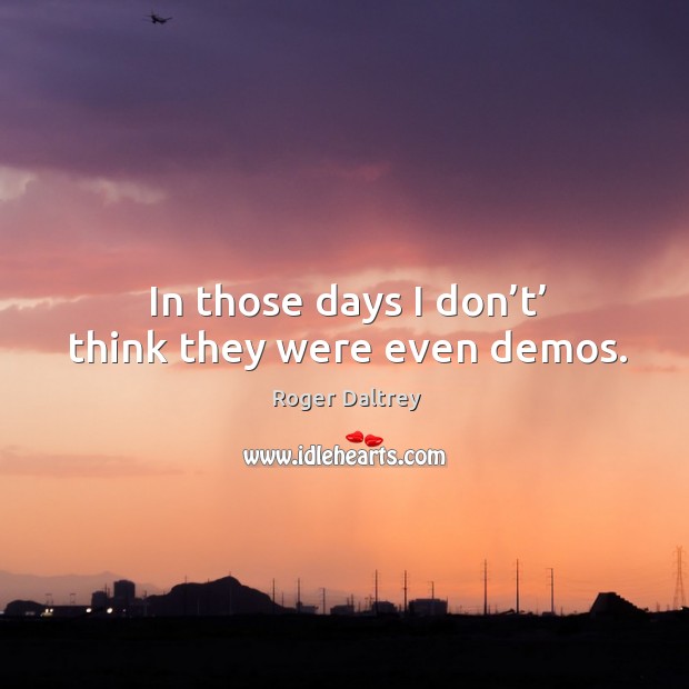In those days I don’t’ think they were even demos. Roger Daltrey Picture Quote