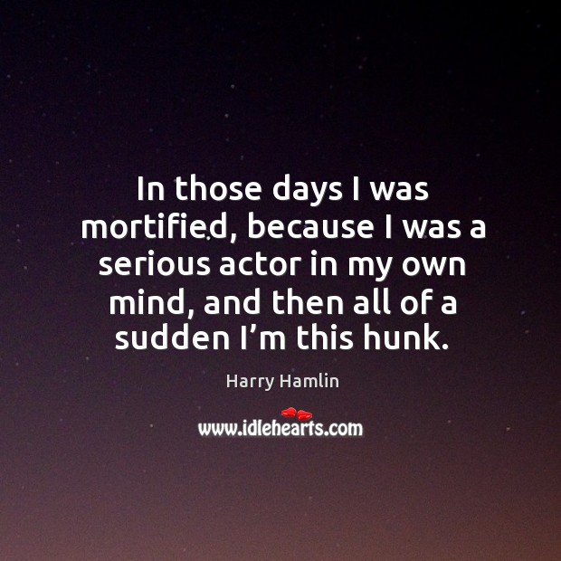 In those days I was mortified, because I was a serious actor in my own mind, and then all of a sudden I’m this hunk. Harry Hamlin Picture Quote