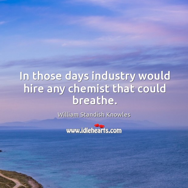 In those days industry would hire any chemist that could breathe. William Standish Knowles Picture Quote