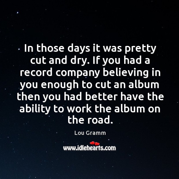 In those days it was pretty cut and dry. If you had a record company believing in Lou Gramm Picture Quote