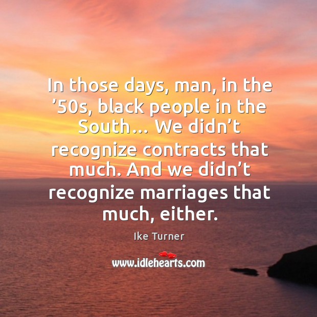 In those days, man, in the ’50s, black people in the south… we didn’t recognize contracts that much. Ike Turner Picture Quote
