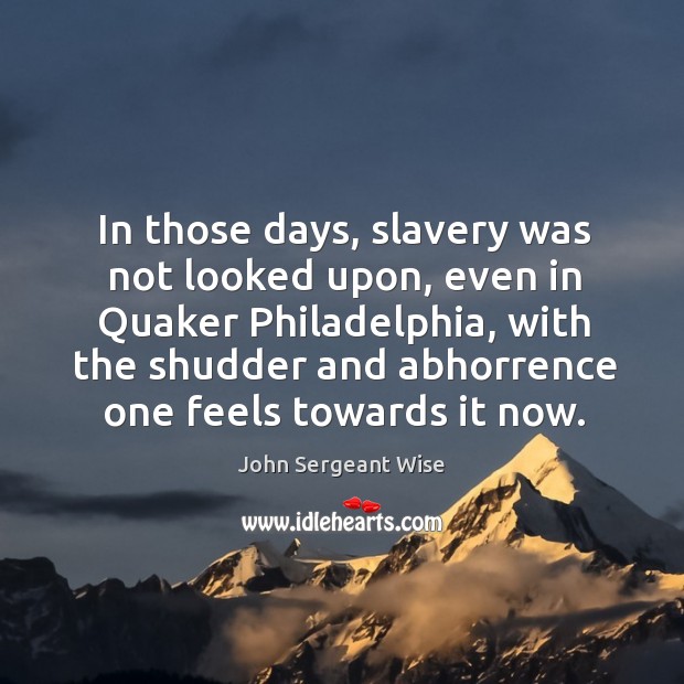In those days, slavery was not looked upon, even in quaker philadelphia John Sergeant Wise Picture Quote