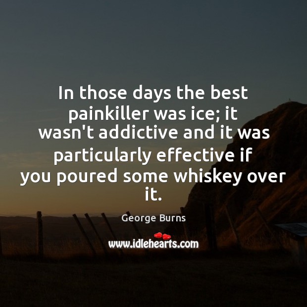 In those days the best painkiller was ice; it wasn’t addictive and George Burns Picture Quote