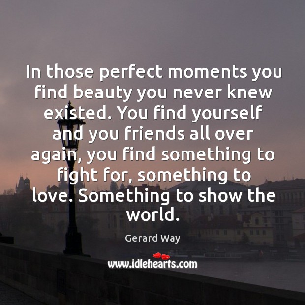 In those perfect moments you find beauty you never knew existed. You Gerard Way Picture Quote