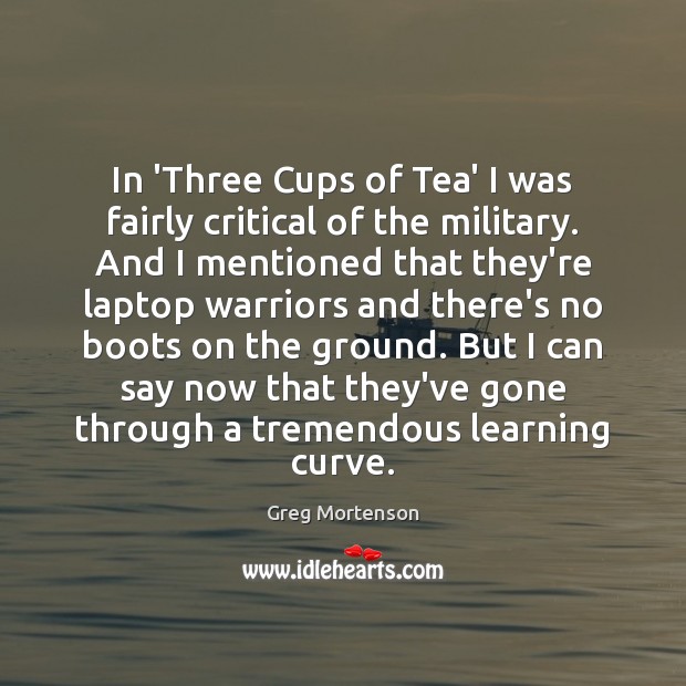 In ‘Three Cups of Tea’ I was fairly critical of the military. Greg Mortenson Picture Quote