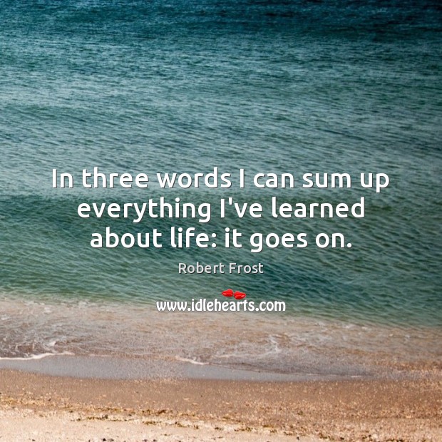 In three words I can sum up everything I’ve learned about life: it goes on. Robert Frost Picture Quote