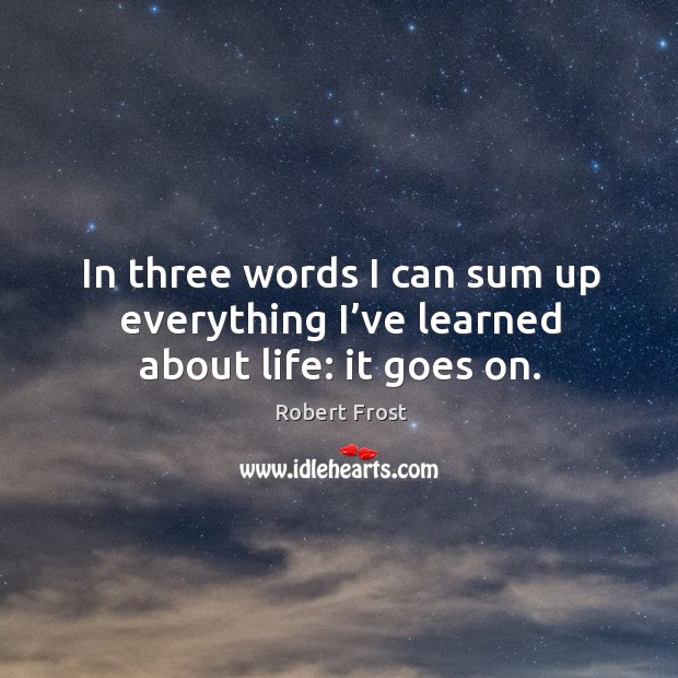 In three words I can sum up everything I’ve learned about life: it goes on. Robert Frost Picture Quote