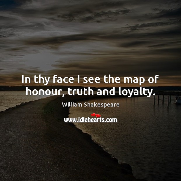 In thy face I see the map of honour, truth and loyalty. William Shakespeare Picture Quote