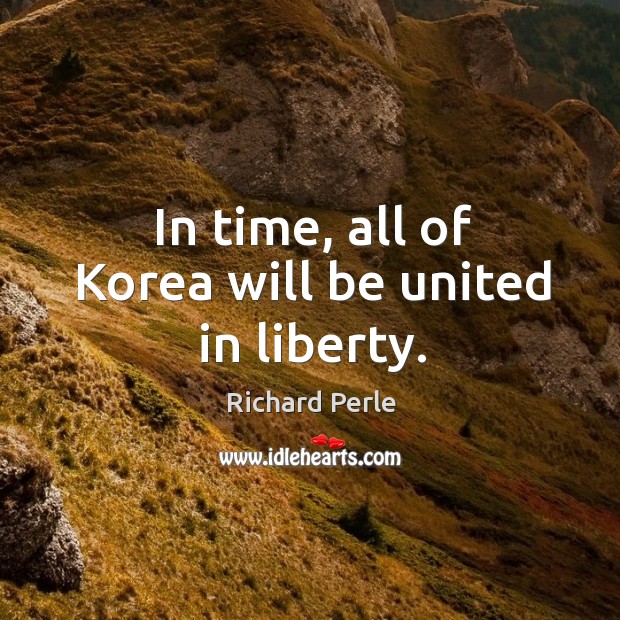 In time, all of korea will be united in liberty. Richard Perle Picture Quote