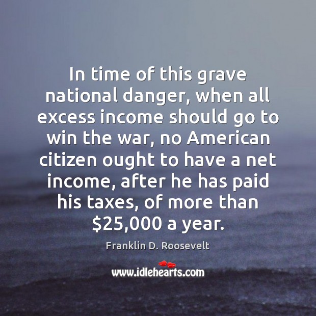 In time of this grave national danger, when all excess income should Franklin D. Roosevelt Picture Quote