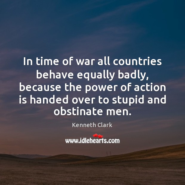 In time of war all countries behave equally badly, because the power Kenneth Clark Picture Quote