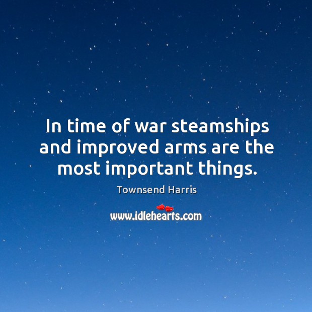 In time of war steamships and improved arms are the most important things. Townsend Harris Picture Quote