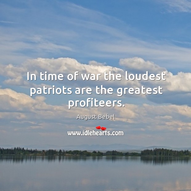 In time of war the loudest patriots are the greatest profiteers. August Bebel Picture Quote