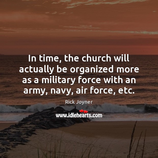 In time, the church will actually be organized more as a military Rick Joyner Picture Quote