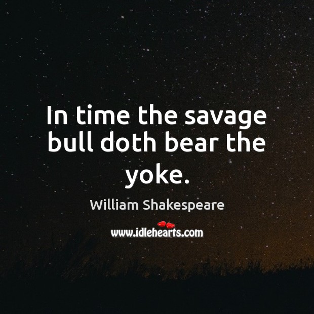 In time the savage bull doth bear the yoke. Image