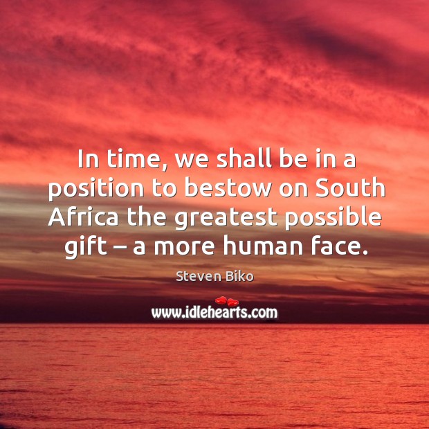 In time, we shall be in a position to bestow on south africa the greatest possible gift – a more human face. 