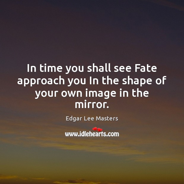 In time you shall see Fate approach you In the shape of your own image in the mirror. Edgar Lee Masters Picture Quote