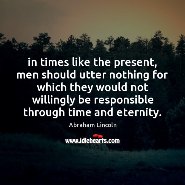 In times like the present, men should utter nothing for which they Abraham Lincoln Picture Quote