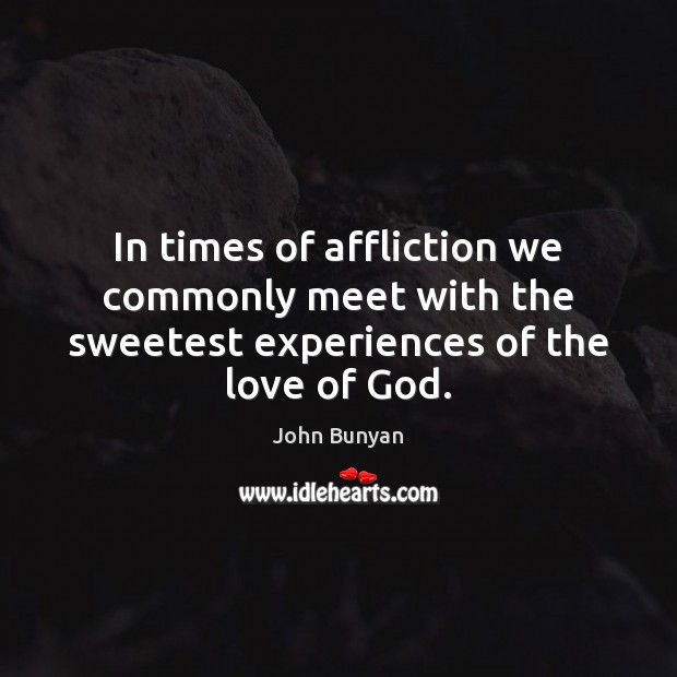 In times of affliction we commonly meet with the sweetest experiences of the love of God. John Bunyan Picture Quote