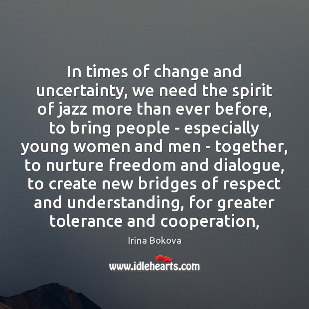In times of change and uncertainty, we need the spirit of jazz Irina Bokova Picture Quote