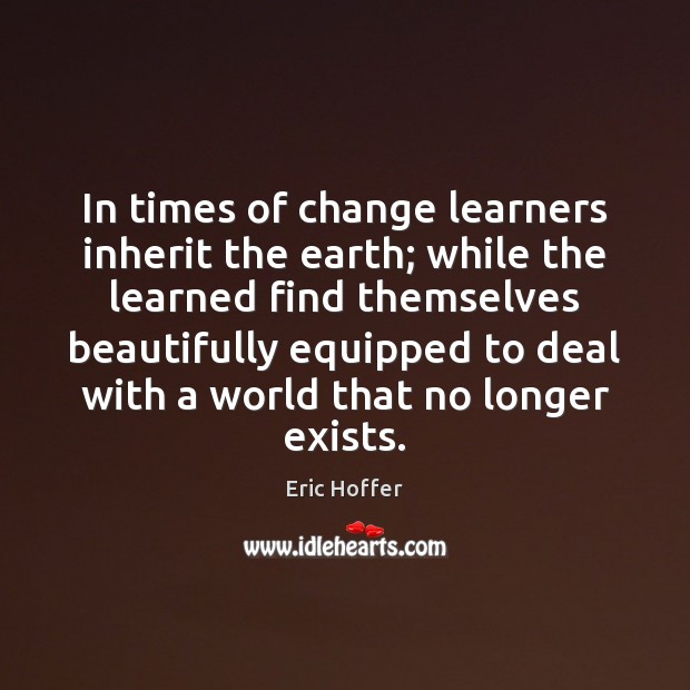 In times of change learners inherit the earth; while the learned find Eric Hoffer Picture Quote