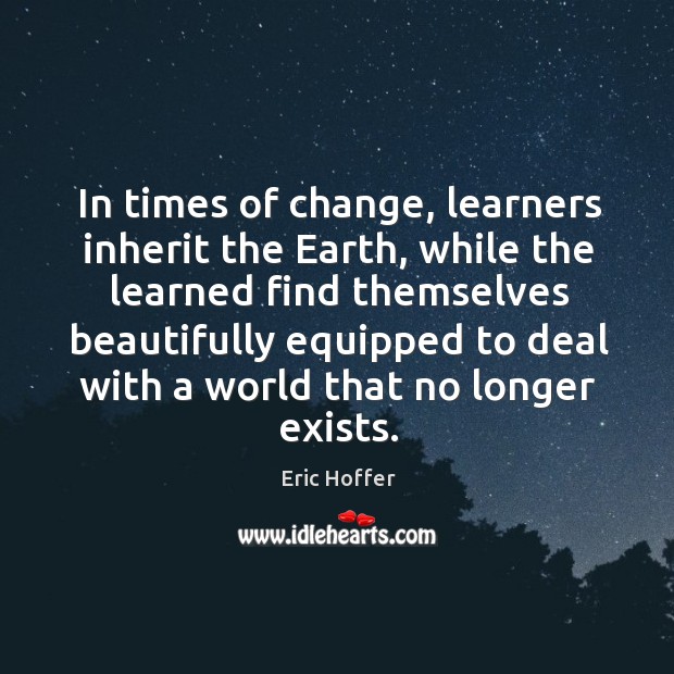 In times of change, learners inherit the earth, while the learned find themselves beautifully Eric Hoffer Picture Quote