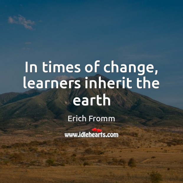 In times of change, learners inherit the earth Erich Fromm Picture Quote