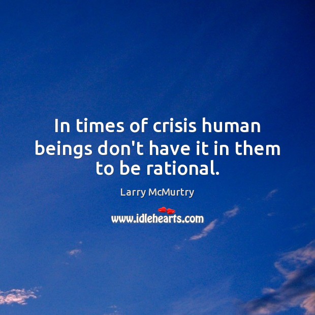 In times of crisis human beings don’t have it in them to be rational. Larry McMurtry Picture Quote