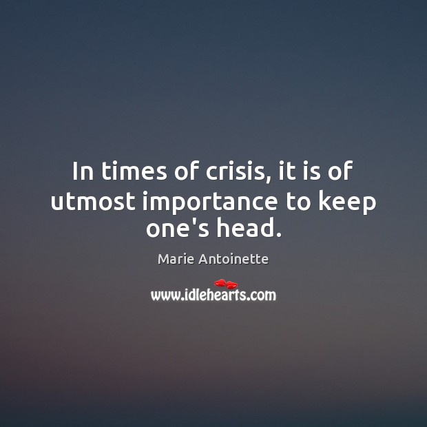 In times of crisis, it is of utmost importance to keep one’s head. Marie Antoinette Picture Quote