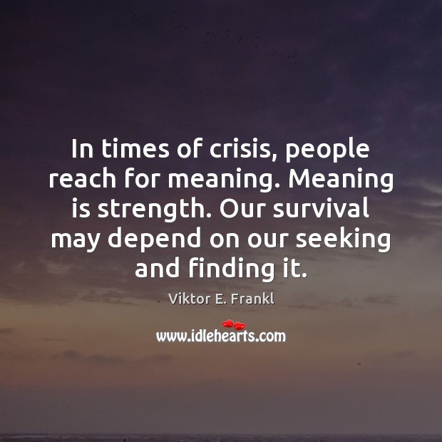 In times of crisis, people reach for meaning. Meaning is strength. Our Viktor E. Frankl Picture Quote