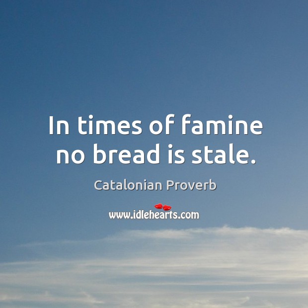 In times of famine no bread is stale. Catalonian Proverbs Image