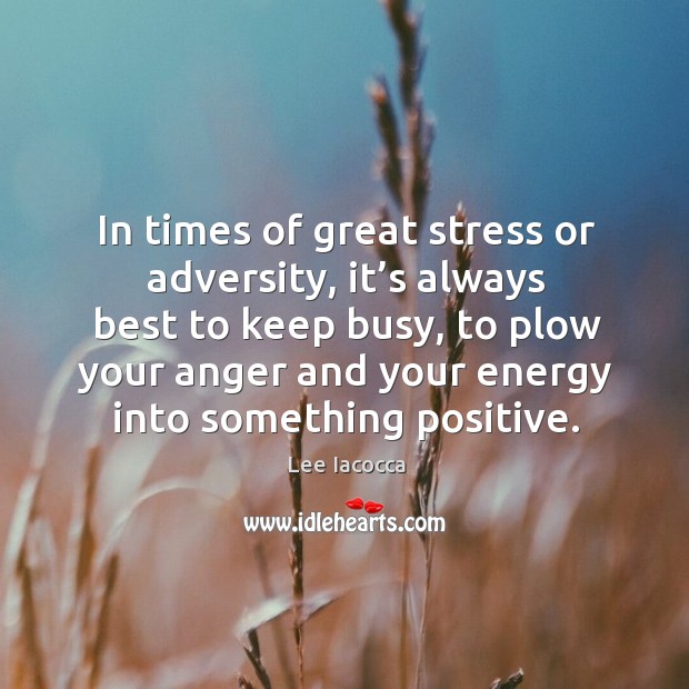 In times of great stress or adversity, it’s always best to keep busy, to plow your anger and your energy into something positive. Lee Iacocca Picture Quote