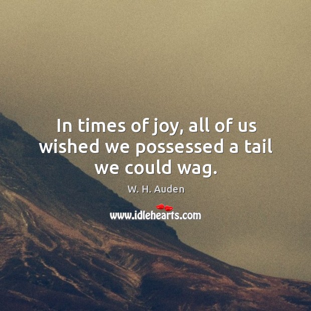 In times of joy, all of us wished we possessed a tail we could wag. W. H. Auden Picture Quote