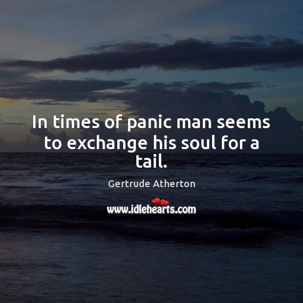 In times of panic man seems to exchange his soul for a tail. Gertrude Atherton Picture Quote
